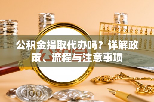 阿拉善左旗公积金提取代办吗？详解政策、流程与注意事项