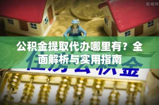 阿拉善左旗公积金提取代办哪里有？全面解析与实用指南