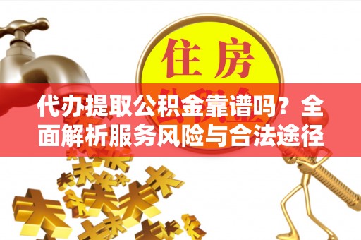 阿拉善左旗代办提取公积金靠谱吗？全面解析服务风险与合法途径