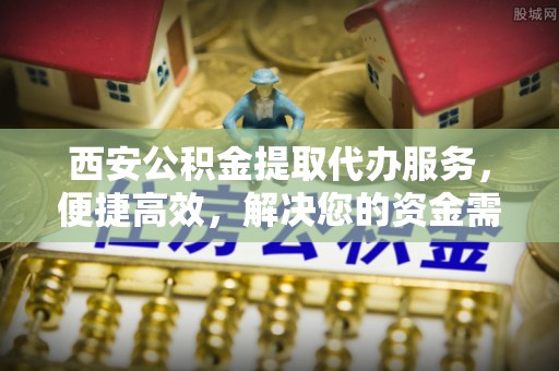 阿拉善左旗西安公积金提取代办服务，便捷高效，解决您的资金需求