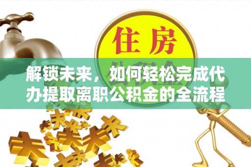 阿拉善左旗解锁未来，如何轻松完成代办提取离职公积金的全流程