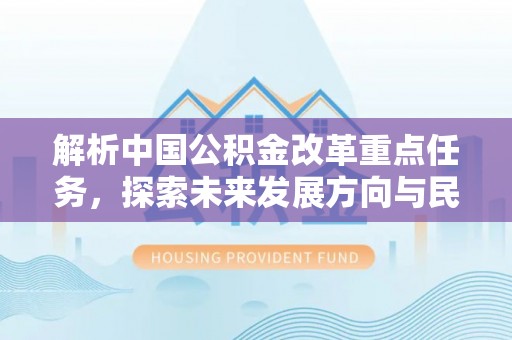 阿拉善左旗解析中国公积金改革重点任务，探索未来发展方向与民生影响