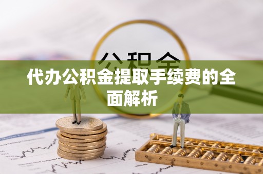 阿拉善左旗代办公积金提取手续费的全面解析