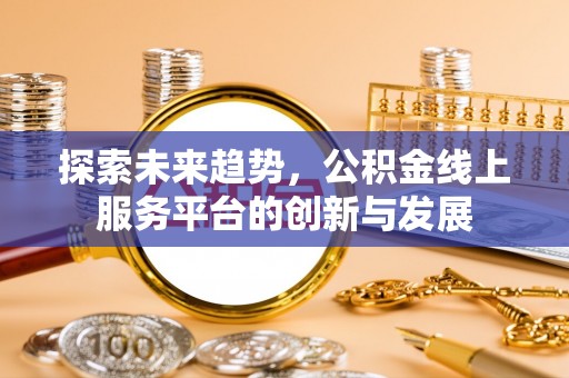阿拉善左旗探索未来趋势，公积金线上服务平台的创新与发展