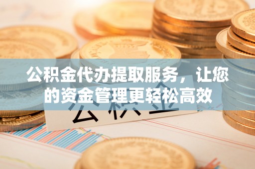 阿拉善左旗公积金代办提取服务，让您的资金管理更轻松高效