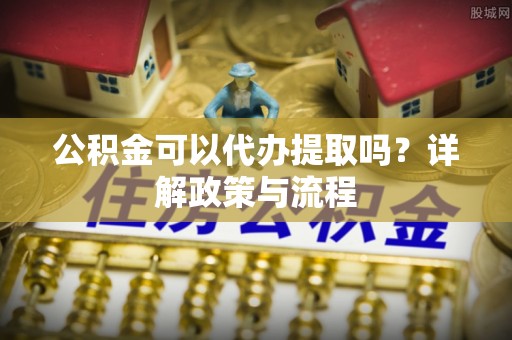 阿拉善左旗公积金可以代办提取吗？详解政策与流程