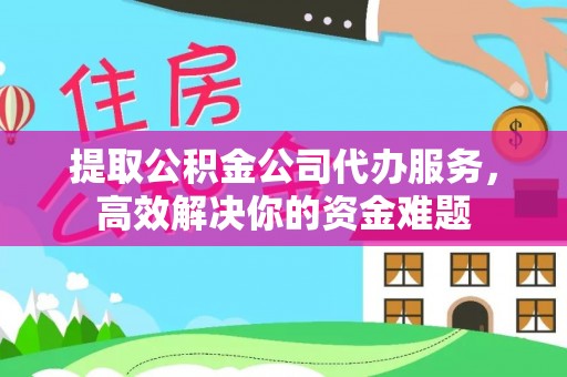 阿拉善左旗提取公积金公司代办服务，高效解决你的资金难题