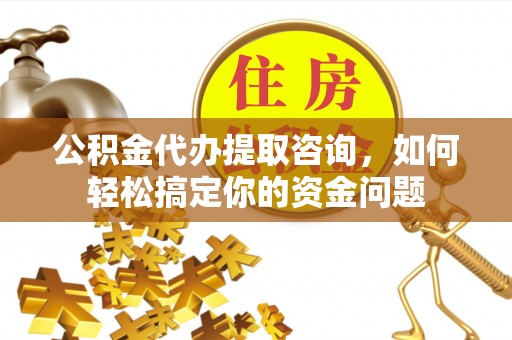 阿拉善左旗公积金代办提取咨询，如何轻松搞定你的资金问题