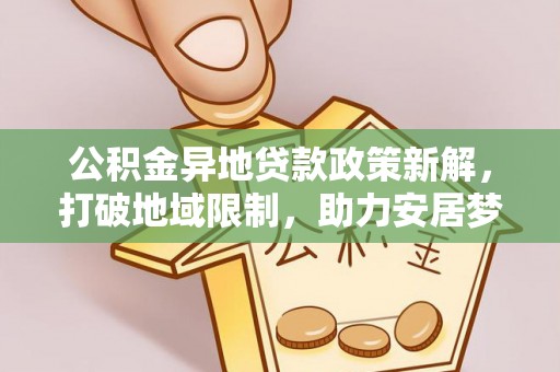 阿拉善左旗公积金异地贷款政策新解，打破地域限制，助力安居梦想
