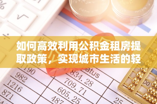 阿拉善左旗如何高效利用公积金租房提取政策，实现城市生活的轻松负担