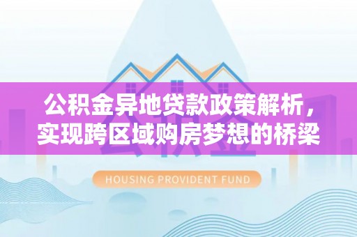 阿拉善左旗公积金异地贷款政策解析，实现跨区域购房梦想的桥梁