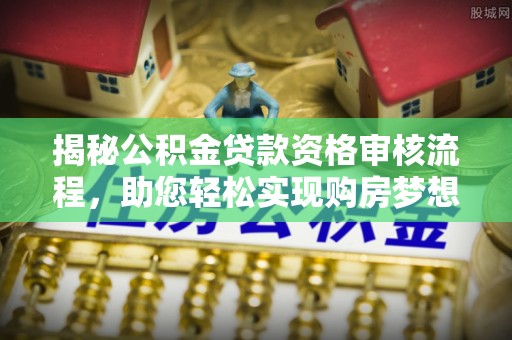 阿拉善左旗揭秘公积金贷款资格审核流程，助您轻松实现购房梦想