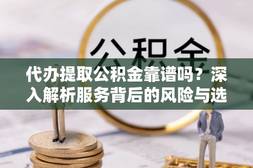 阿拉善左旗代办提取公积金靠谱吗？深入解析服务背后的风险与选择