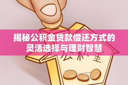 阿拉善左旗揭秘公积金贷款偿还方式的灵活选择与理财智慧
