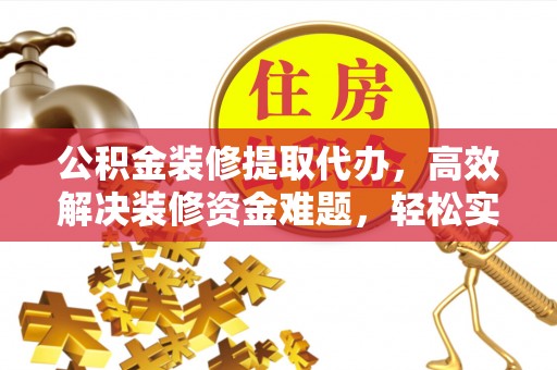 阿拉善左旗公积金装修提取代办，高效解决装修资金难题，轻松实现家居梦想