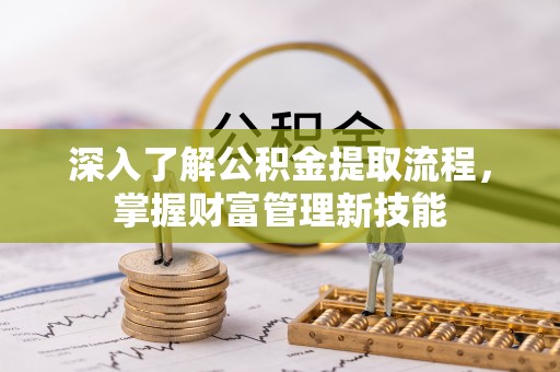 阿拉善左旗深入了解公积金提取流程，掌握财富管理新技能