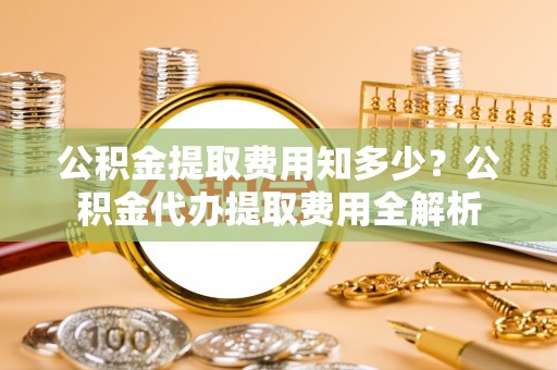 阿拉善左旗公积金提取费用知多少？公积金代办提取费用全解析
