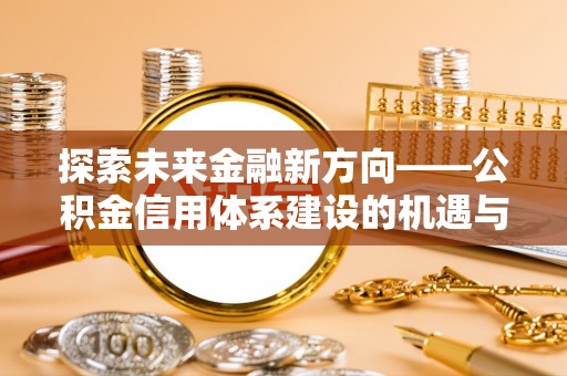 阿拉善左旗探索未来金融新方向——公积金信用体系建设的机遇与挑战