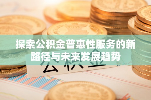 阿拉善左旗探索公积金普惠性服务的新路径与未来发展趋势