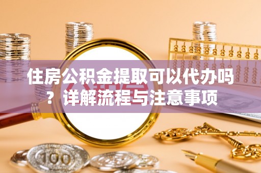 阿拉善左旗住房公积金提取可以代办吗？详解流程与注意事项