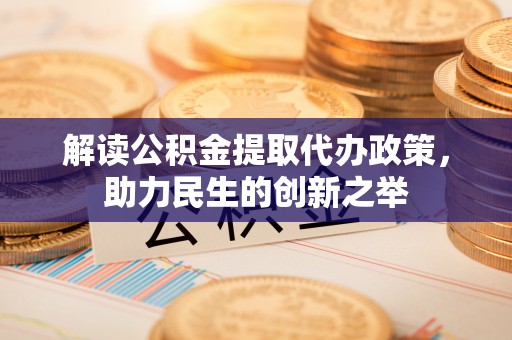 阿拉善左旗解读公积金提取代办政策，助力民生的创新之举