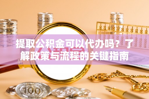 阿拉善左旗提取公积金可以代办吗？了解政策与流程的关键指南