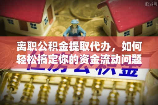 阿拉善左旗离职公积金提取代办，如何轻松搞定你的资金流动问题