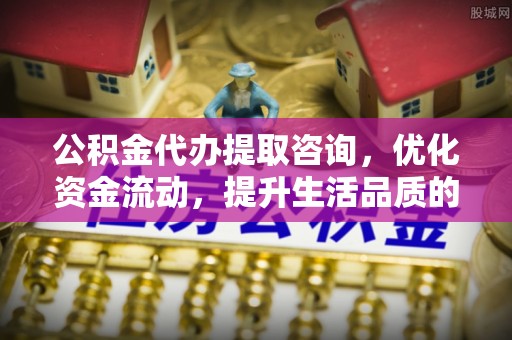 阿拉善左旗公积金代办提取咨询，优化资金流动，提升生活品质的明智选择