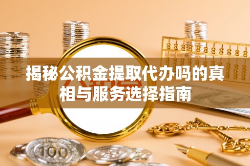 阿拉善左旗揭秘公积金提取代办吗的真相与服务选择指南