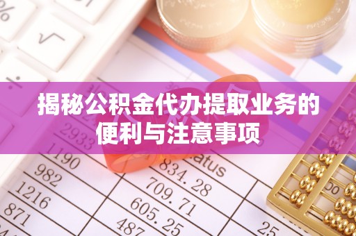 阿拉善左旗揭秘公积金代办提取业务的便利与注意事项