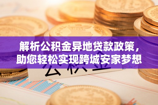 阿拉善左旗解析公积金异地贷款政策，助您轻松实现跨城安家梦想