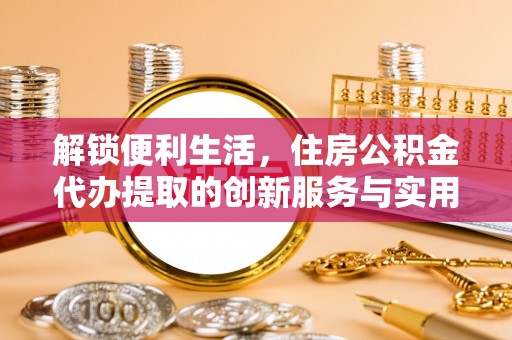 阿拉善左旗解锁便利生活，住房公积金代办提取的创新服务与实用指南