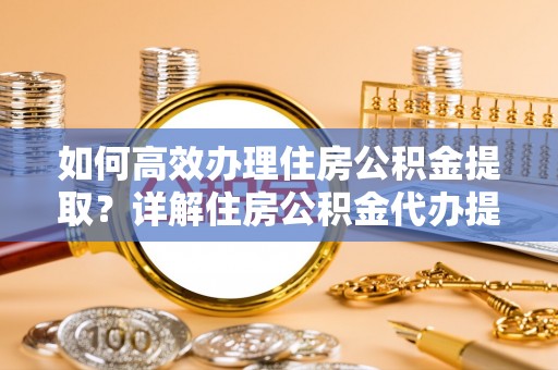 阿拉善左旗如何高效办理住房公积金提取？详解住房公积金代办提取流程