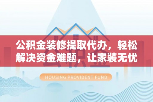 阿拉善左旗公积金装修提取代办，轻松解决资金难题，让家装无忧