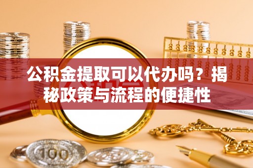 阿拉善左旗公积金提取可以代办吗？揭秘政策与流程的便捷性