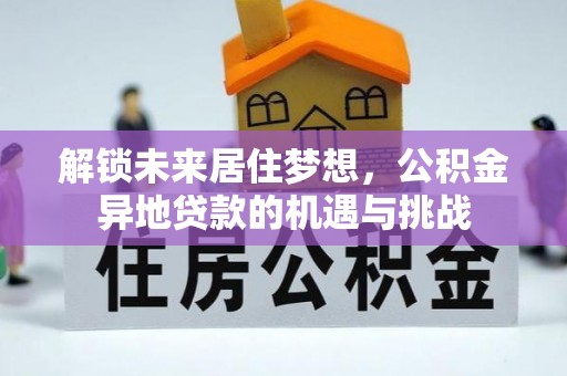 阿拉善左旗解锁未来居住梦想，公积金异地贷款的机遇与挑战