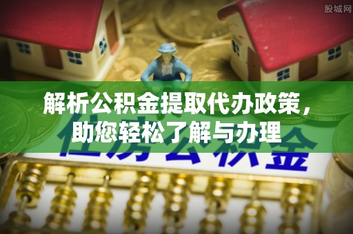 阿拉善左旗解析公积金提取代办政策，助您轻松了解与办理