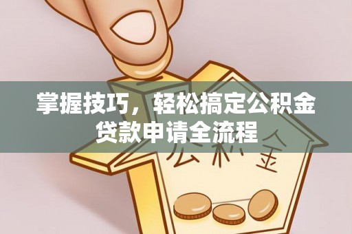 阿拉善左旗掌握技巧，轻松搞定公积金贷款申请全流程