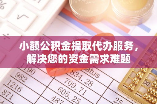 阿拉善左旗小额公积金提取代办服务，解决您的资金需求难题