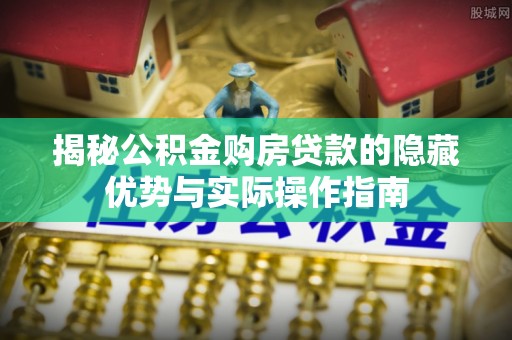 阿拉善左旗揭秘公积金购房贷款的隐藏优势与实际操作指南