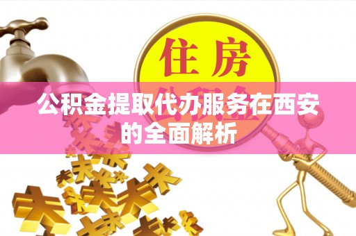 阿拉善左旗公积金提取代办服务在西安的全面解析