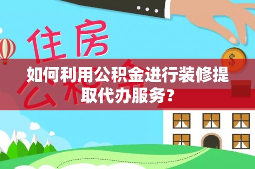 阿拉善左旗如何利用公积金进行装修提取代办服务？