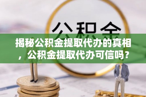 阿拉善左旗揭秘公积金提取代办的真相，公积金提取代办可信吗？