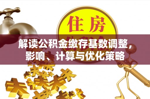 阿拉善左旗解读公积金缴存基数调整，影响、计算与优化策略