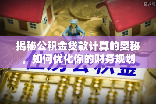 阿拉善左旗揭秘公积金贷款计算的奥秘，如何优化你的财务规划