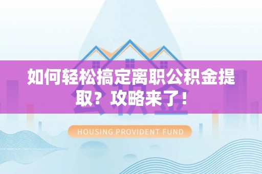 阿拉善左旗如何轻松搞定离职公积金提取？攻略来了！