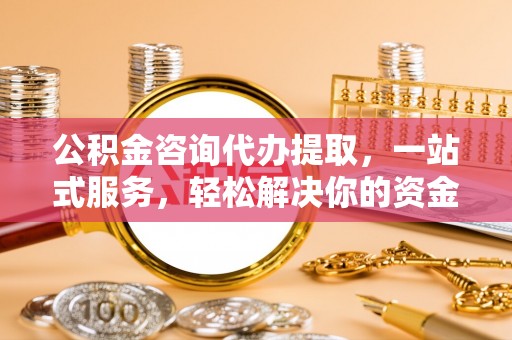 阿拉善左旗公积金咨询代办提取，一站式服务，轻松解决你的资金难题