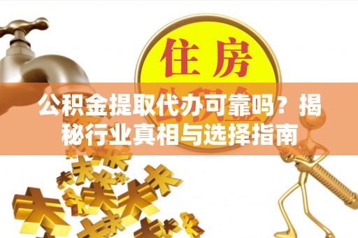 阿拉善左旗公积金提取代办可靠吗？揭秘行业真相与选择指南