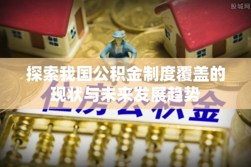 阿拉善左旗探索我国公积金制度覆盖的现状与未来发展趋势