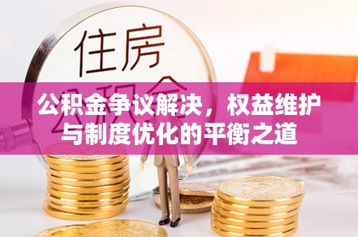 阿拉善左旗公积金争议解决，权益维护与制度优化的平衡之道